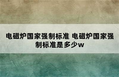 电磁炉国家强制标准 电磁炉国家强制标准是多少w